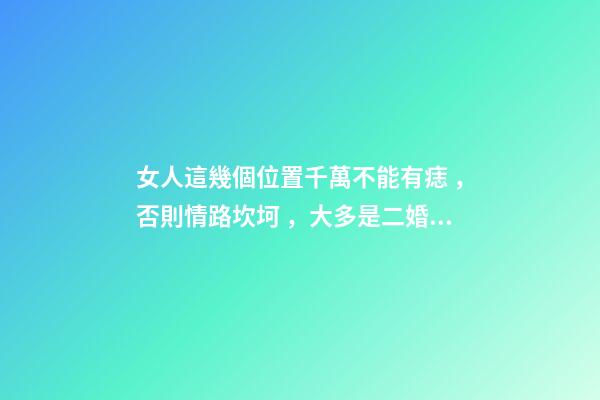 女人這幾個位置千萬不能有痣，否則情路坎坷，大多是二婚命